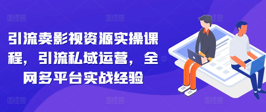 引流卖影视资源实操课程，引流私域运营，全网多平台实战经验-桀创项目掘金社