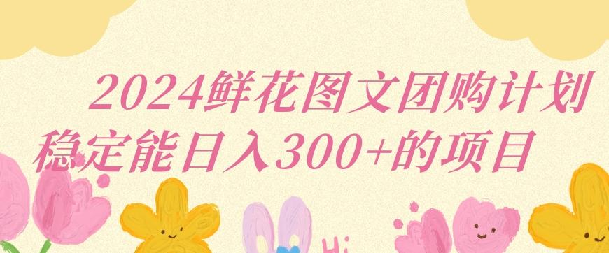 2024鲜花图文团购计划小白能稳定每日收入三位数的项目【揭秘】-桀创项目掘金社