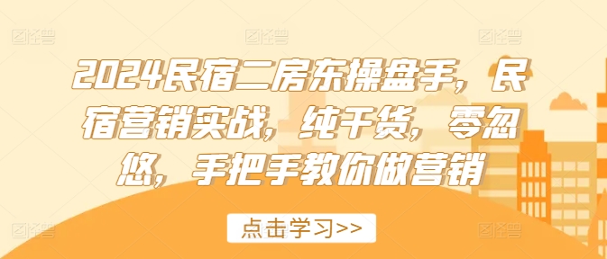 2024民宿二房东操盘手，民宿营销实战，纯干货，零忽悠，手把手教你做营销-桀创项目掘金社