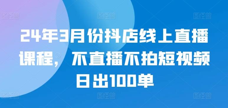 24年3月份抖店线上直播课程，不直播不拍短视频日出100单-桀创项目掘金社
