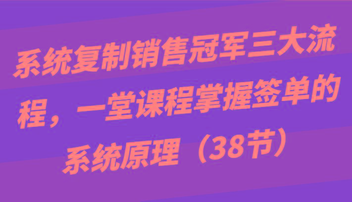 系统复制销售冠军三大流程，一堂课程掌握签单的系统原理(38节)-桀创项目掘金社