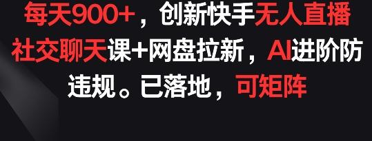 每天900+，创新快手无人直播社交聊天课+网盘拉新，AI进阶防违规 已落地 可矩阵【揭秘】-桀创项目掘金社