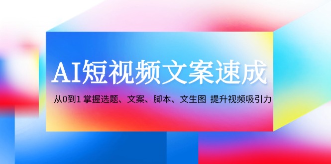 AI短视频文案速成：从0到1 掌握选题、文案、脚本、文生图 提升视频吸引力-桀创项目掘金社