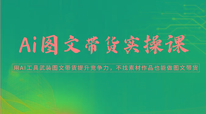 Ai图文带货实操课-用AI工具武装图文带货提升竞争力，不找素材作品也能做图文带货-桀创项目掘金社