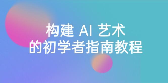 Stable Diffusion 101：构建 AI 艺术的初学者指南教程-16节课-中英字幕-桀创项目掘金社