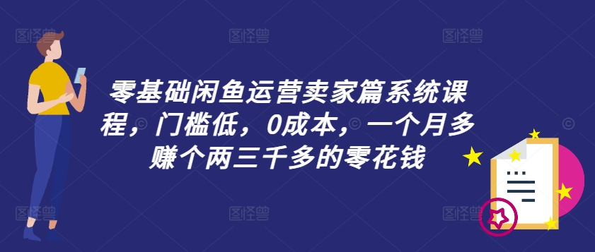 零基础闲鱼运营卖家篇系统课程，门槛低，0成本，一个月多赚个两三千多的零花钱-桀创项目掘金社