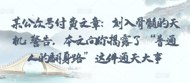 某公众号付费文章：刻入骨髓的天机: 警告，本文向你揭露了 “普通人的翻身路” 这件通天大事-桀创项目掘金社