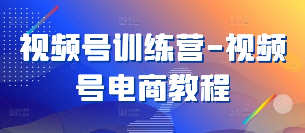 视频号训练营-视频号电商教程-桀创项目掘金社