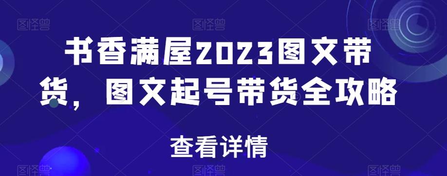 书香满屋2023图文带货，图文起号带货全攻略-桀创项目掘金社