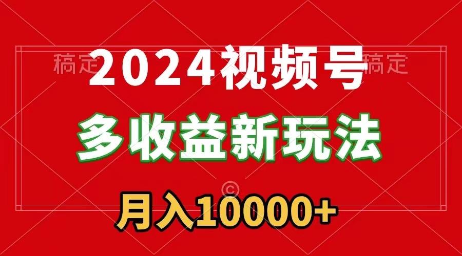 2024视频号多收益新玩法，每天5分钟，月入1w+，新手小白都能简单上手-桀创项目掘金社