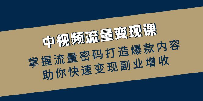 中视频流量变现课：掌握流量密码打造爆款内容，助你快速变现副业增收-桀创项目掘金社