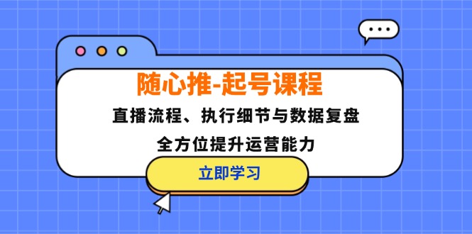 随心推-起号课程：直播流程、执行细节与数据复盘，全方位提升运营能力-桀创项目掘金社