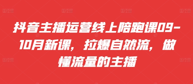 抖音主播运营线上陪跑课09-10月新课，拉爆自然流，做懂流量的主播-桀创项目掘金社