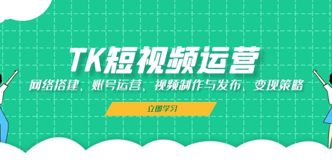 TK短视频运营：网络搭建、账号运营、视频制作与发布、变现策略-桀创项目掘金社