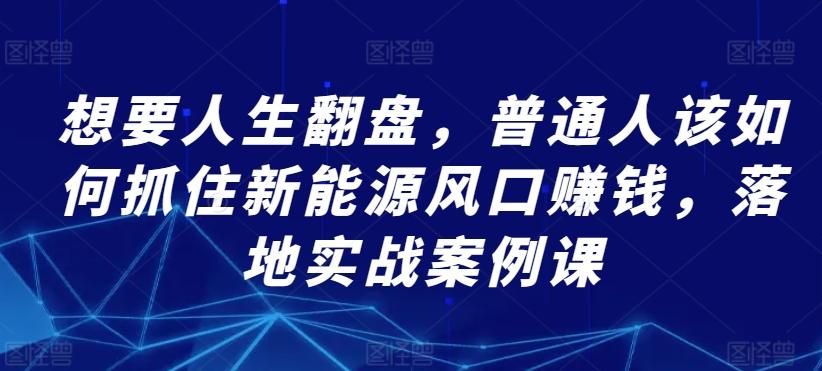 想要人生翻盘，普通人该如何抓住新能源风口赚钱，落地实战案例课-桀创项目掘金社