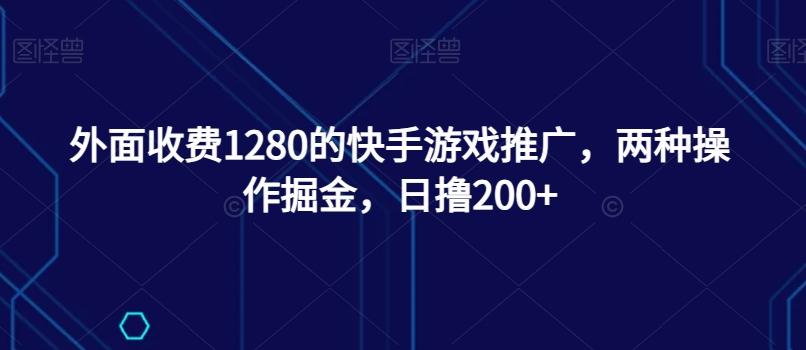 外面收费1280的快手游戏推广，两种操作掘金，日撸200+-桀创项目掘金社