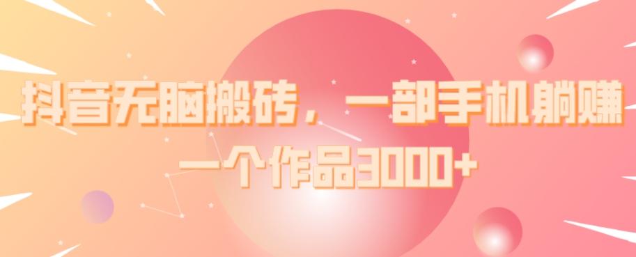 抖音无脑搬砖，一部手机躺赚，一个作品3000+-桀创项目掘金社