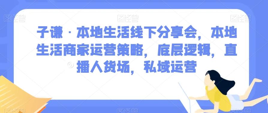 子谦·本地生活线下分享会，本地生活商家运营策略，底层逻辑，直播人货场，私域运营-桀创项目掘金社