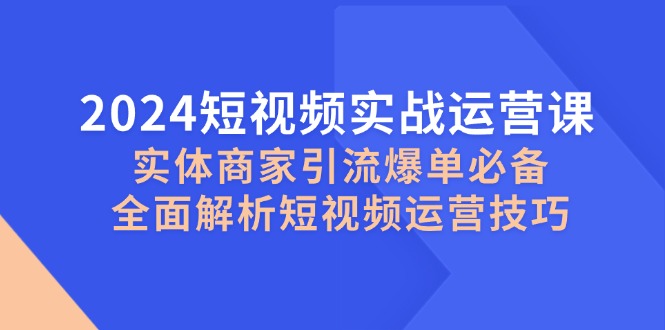 2024短视频实战运营课，实体商家引流爆单必备，全面解析短视频运营技巧-桀创项目掘金社