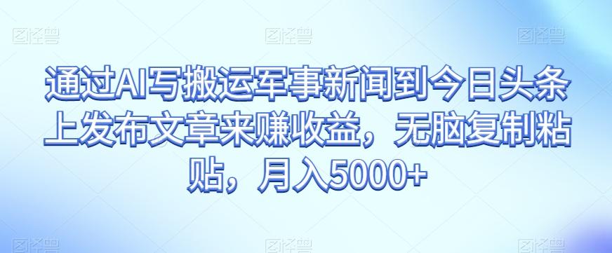 通过AI写搬运军事新闻到今日头条上发布文章来赚收益，无脑复制粘贴，月入5000+【揭秘】-桀创项目掘金社