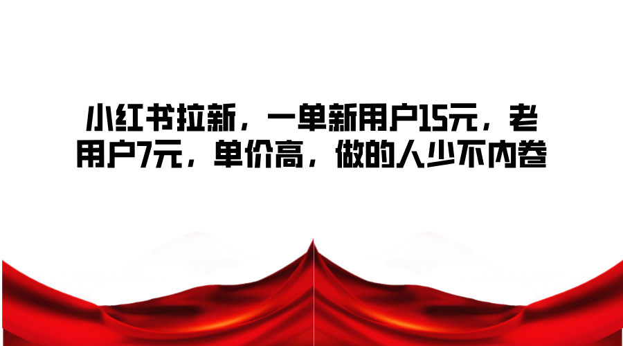 小红书拉新，一单新用户15元，老用户7元，单价高，做的人少不内卷-桀创项目掘金社
