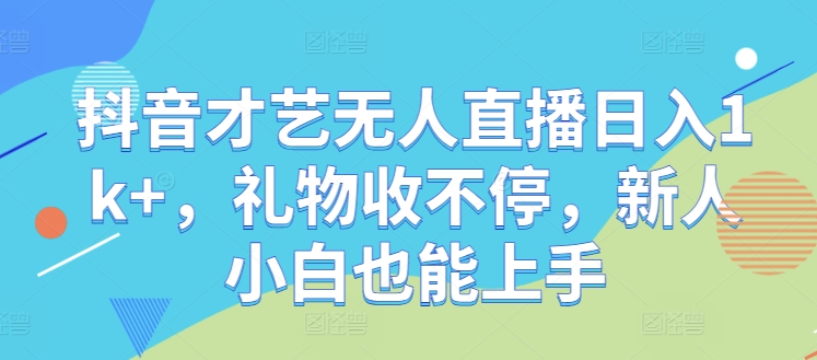 抖音才艺无人直播日入1k+，礼物收不停，新人小白也能上手【揭秘】-桀创项目掘金社