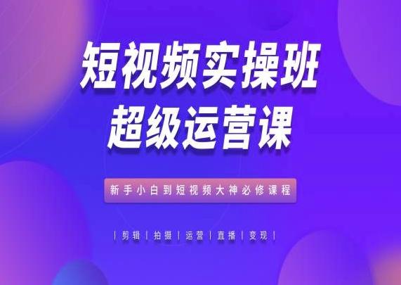 短视频实操班超级运营课，新手小白到短视频大神必修课程-桀创项目掘金社
