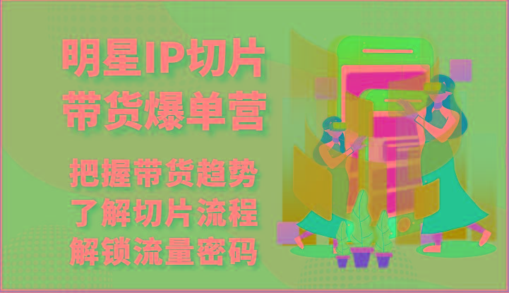 明星IP切片带货爆单营-把握带货趋势，了解切片流程，解锁流量密码(69节)-桀创项目掘金社