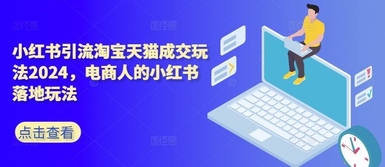 小红书引流淘宝天猫成交玩法2024，电商人的小红书落地玩法-桀创项目掘金社