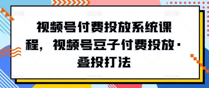 视频号付费投放系统课程，视频号豆子付费投放·叠投打法-桀创项目掘金社