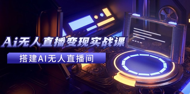 2024全套Ai无人直播变现实战课，搭建AI无人直播间，利用AI赚钱 (24节课-桀创项目掘金社