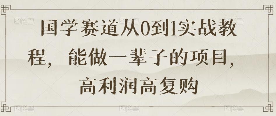 国学赛道从0到1实战教程，能做一辈子的项目，高利润高复购-桀创项目掘金社