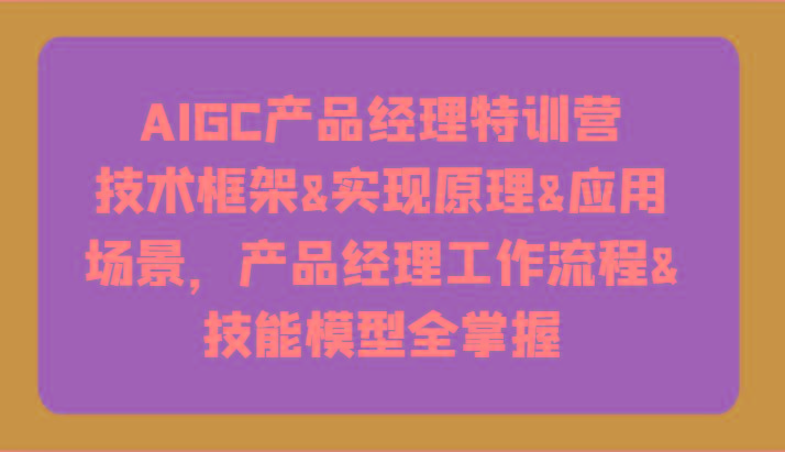 AIGC产品经理特训营-技术框架、实现原理、应用场景、工作流程、技能模型全掌握！-桀创项目掘金社