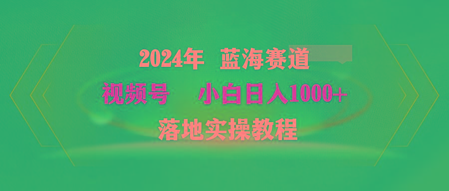 (9515期)2024年蓝海赛道 视频号  小白日入1000+ 落地实操教程-桀创项目掘金社