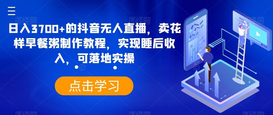 日入3700+的抖音无人直播，卖花样早餐粥制作教程，实现睡后收入，可落地实操【揭秘】-桀创项目掘金社