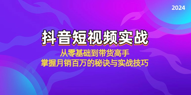 抖音短视频实战：从零基础到带货高手，掌握月销百万的秘诀与实战技巧-桀创项目掘金社