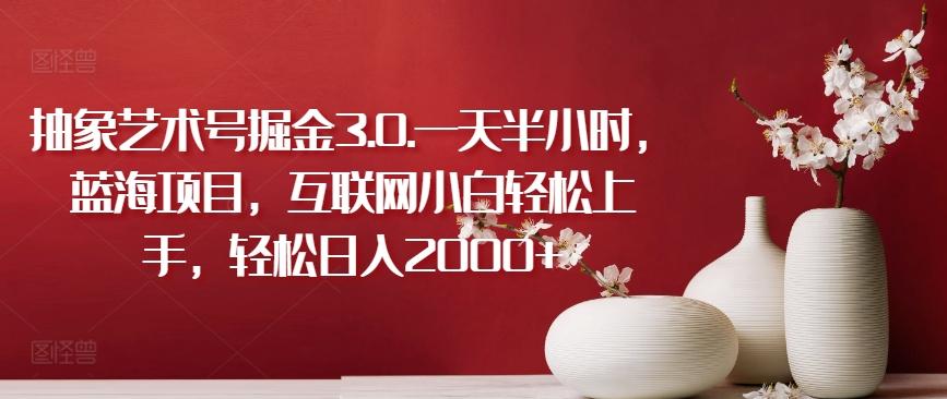 抽象艺术号掘金3.0.一天半小时，蓝海项目，互联网小白轻松上手，轻松日入2000+【揭秘】-桀创项目掘金社