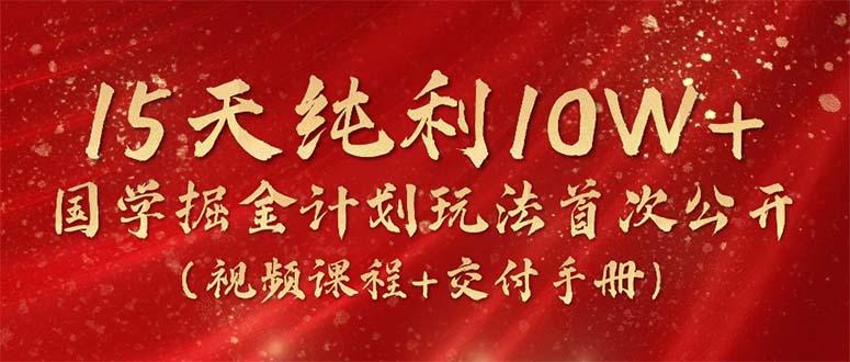 15天纯利10W+，国学掘金计划2024玩法全网首次公开(视频课程+交付手册-桀创项目掘金社