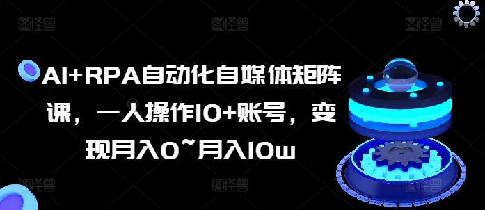 AI+RPA自动化自媒体矩阵课，一人操作10+账号，变现月入0~月入10w-桀创项目掘金社