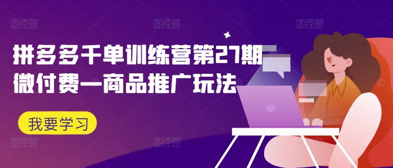 拼多多千单训练营第27期微付费—商品推广玩法-桀创项目掘金社