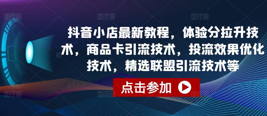 抖音小店最新教程，体验分拉升技术，商品卡引流技术，投流效果优化技术，精选联盟引流技术等-桀创项目掘金社