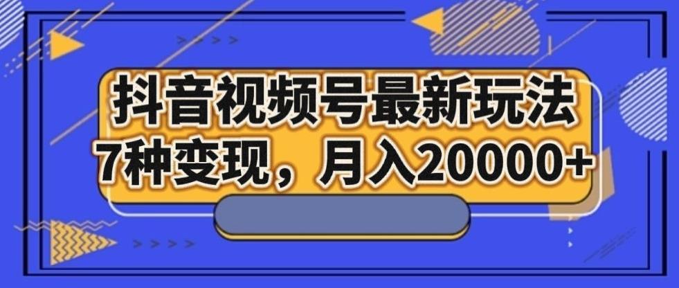 抖音视频号最新玩法，7种变现，月入20000+-桀创项目掘金社