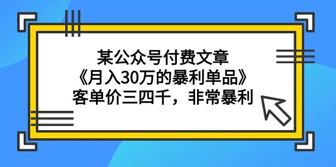 (9365期)某公众号付费文章《月入30万的暴利单品》客单价三四千，非常暴利-桀创项目掘金社
