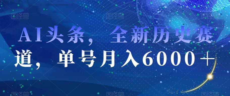 AI头条，全新历史赛道，单号月入6000＋【揭秘】-桀创项目掘金社