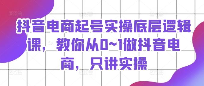 抖音电商起号实操底层逻辑课，教你从0~1做抖音电商，只讲实操-桀创项目掘金社