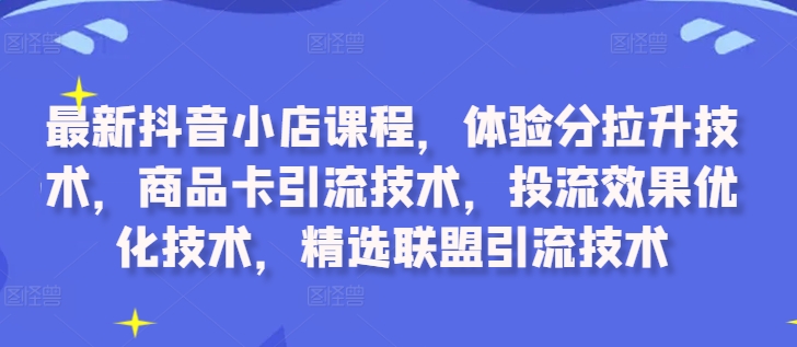 最新抖音小店课程，体验分拉升技术，商品卡引流技术，投流效果优化技术，精选联盟引流技术-桀创项目掘金社