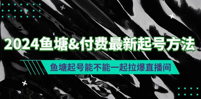 (9507期)2024鱼塘&付费最新起号方法：鱼塘起号能不能一起拉爆直播间-桀创项目掘金社