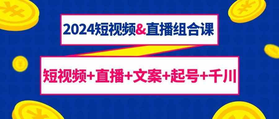 2024短视频&直播组合课：短视频+直播+文案+起号+千川(67节课)-桀创项目掘金社
