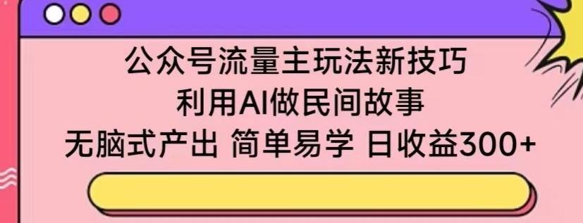 公众号流量主玩法新技巧，利用AI做民间故事 ，无脑式产出，简单易学，日收益300+【揭秘】-桀创项目掘金社