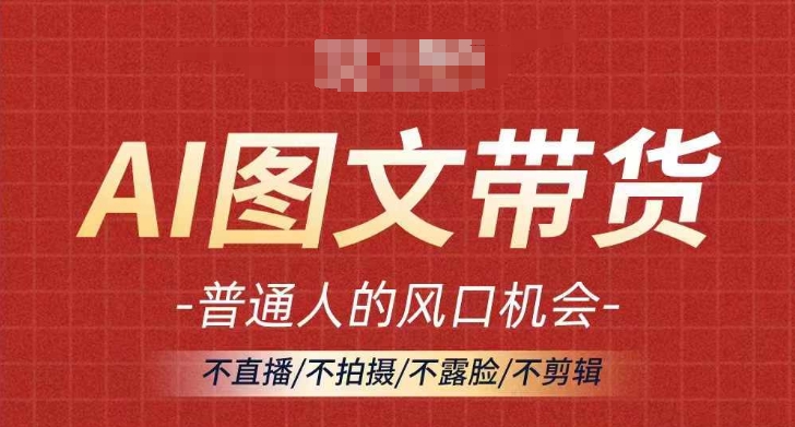 AI图文带货流量新趋势，普通人的风口机会，不直播/不拍摄/不露脸/不剪辑，轻松实现月入过万-桀创项目掘金社